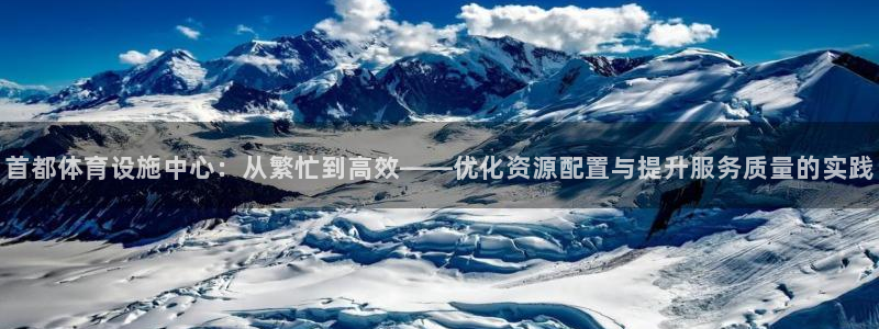 意昂体育4软件：首都体育设施中心：从繁忙到高效——优