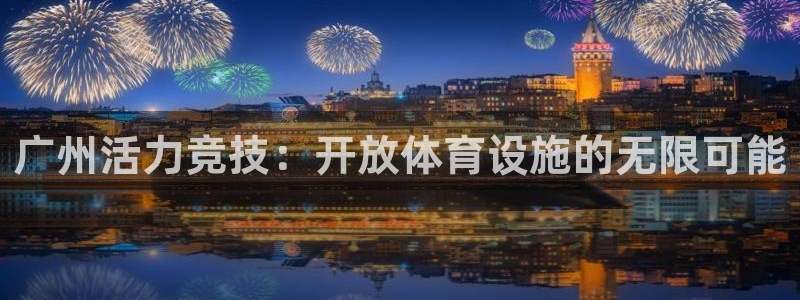 意昂4集团：广州活力竞技：开放体育设施的无限可能