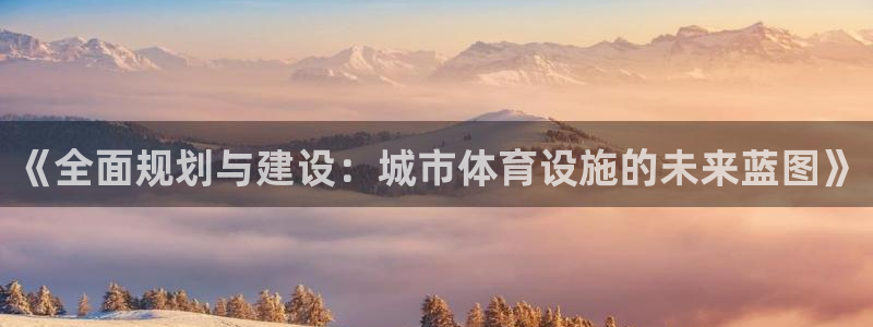 意昂体育4招商电话：《全面规划与建设：城市体育设施的