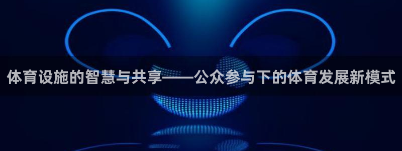 意昂4开户：体育设施的智慧与共享——公众参与下的体育