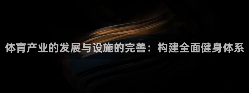 意昂4娱乐下载：体育产业的发展与设施的完善：构建全面