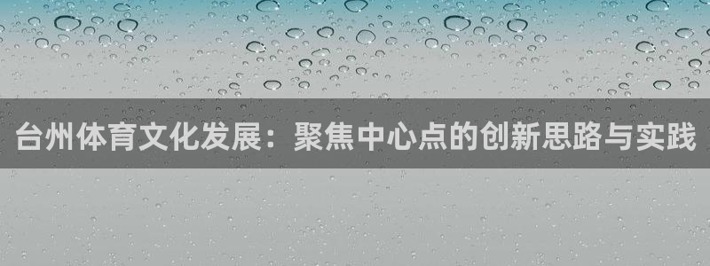 意昂体育4平台APP：台州体育文化发展：聚焦中心点的创新思路