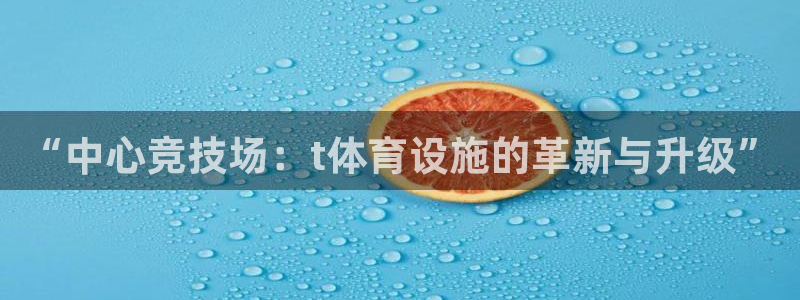 意昂4娱乐下载：“中心竞技场：t体育设施的革新与升级