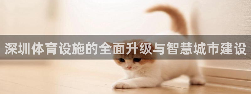 意昂体育4招商电话地址是多少：深圳体育设施的全面升级