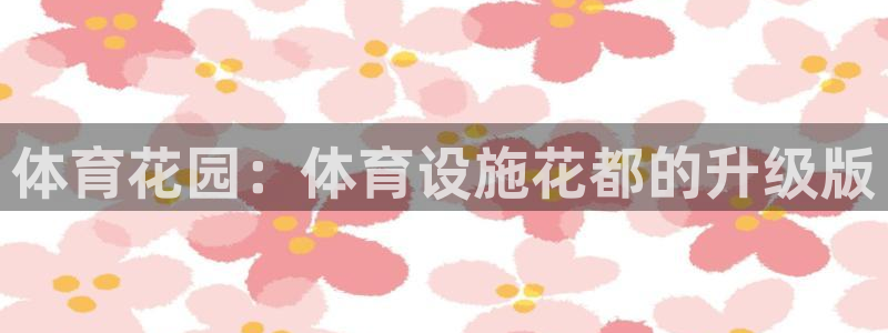 意昂4娱乐40996：体育花园：体育设施花都的升级版