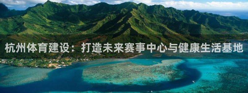 意昂4官网：杭州体育建设：打造未来赛事中心与健康生活