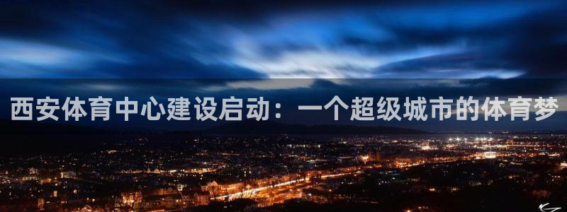 意昂体育4招商电话号码是多少：西安体育中心建设启动：