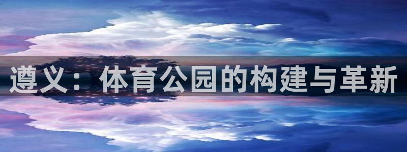 意昂体育4平台是正规平台吗：遵义：体育公园的构建与革新