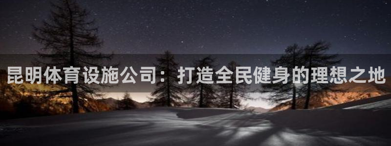 意昂体育4招商电话号码是多少：昆明体育设施公司：打造