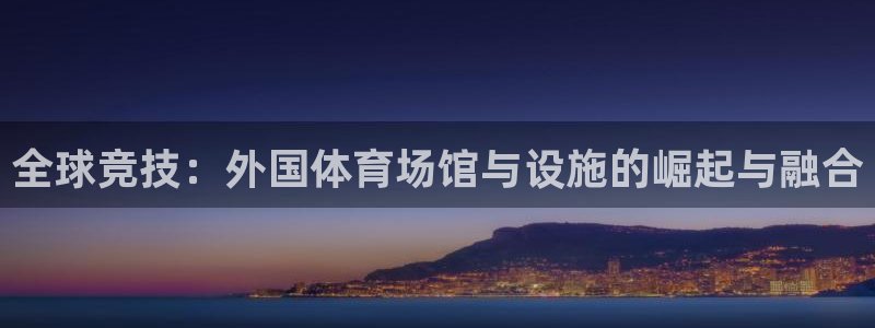 意昂4神州：全球竞技：外国体育场馆与设施的崛起与融合