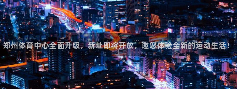 意昂4娱乐是那个系列的台子：郑州体育中心全面升级，新