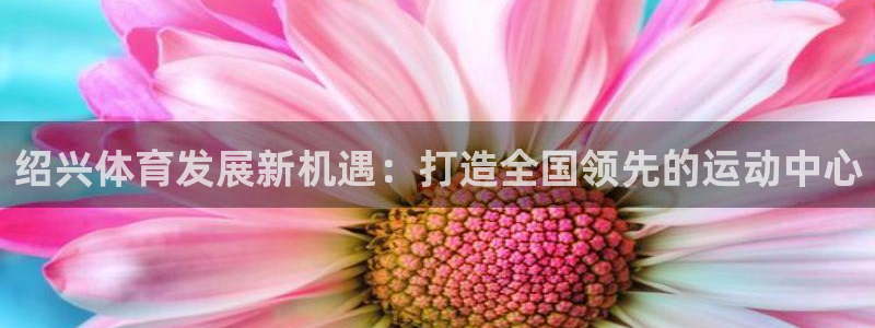 意昂4集团简介：绍兴体育发展新机遇：打造全国领先的运