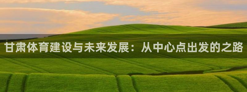 意昂体育4联系电话：甘肃体育建设与未来发展：从中心点