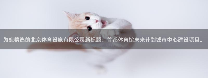 意昂体育4平台是正规平台吗知乎：为您精选的北京体育设