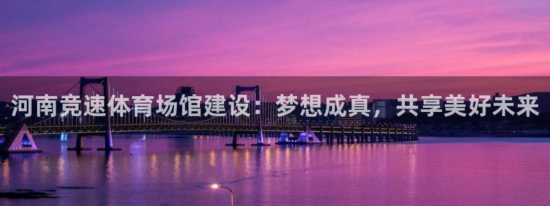 意昂体育4娱乐：河南竞速体育场馆建设：梦想成真，共享