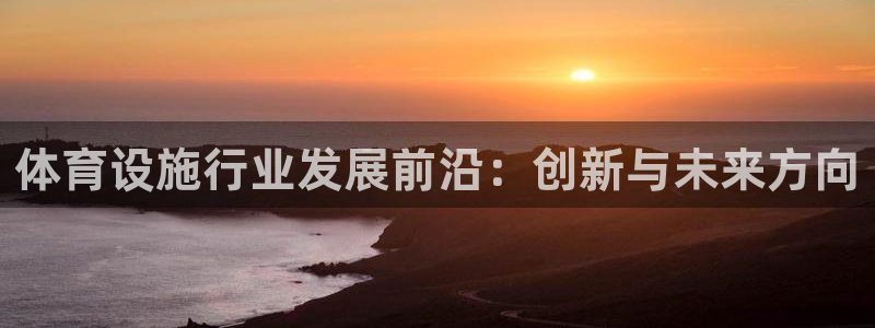 意昂4集团官网首页：体育设施行业发展前沿：创新与未来