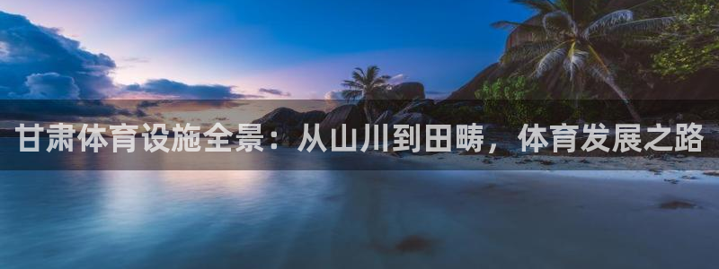 注册意昂4：甘肃体育设施全景：从山川到田畴，体育发展