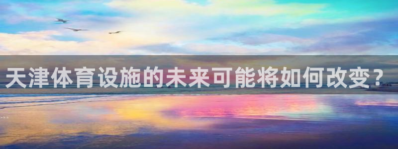 意昂4集团logo：天津体育设施的未来可能将如何改变