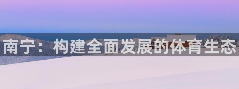 意昂体育4招商电话是多少：南宁：构建全面发展的体育生
