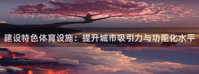 意昂4娱乐：建设特色体育设施：提升城市吸引力与功能化