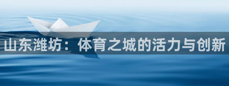 意昂4新能源：山东潍坊：体育之城的活力与创新