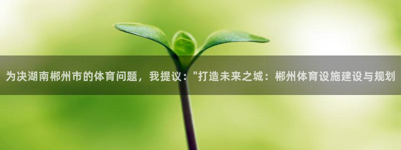 意昂体育4招商电话是多少：为决湖南郴州市的体育问题，我提议：