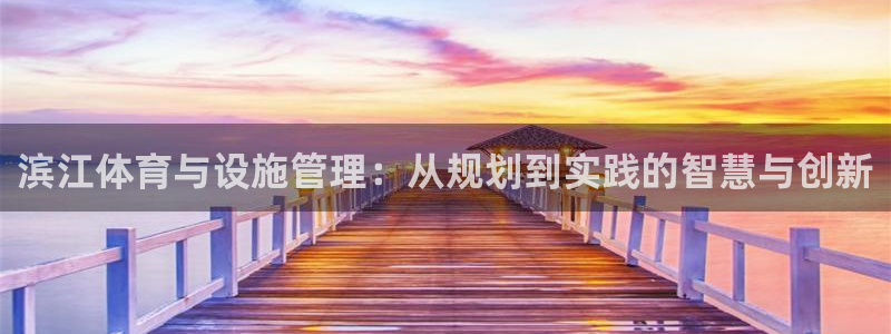 意昂体育4平台注册要钱吗安全吗：滨江体育与设施管理：从规划到