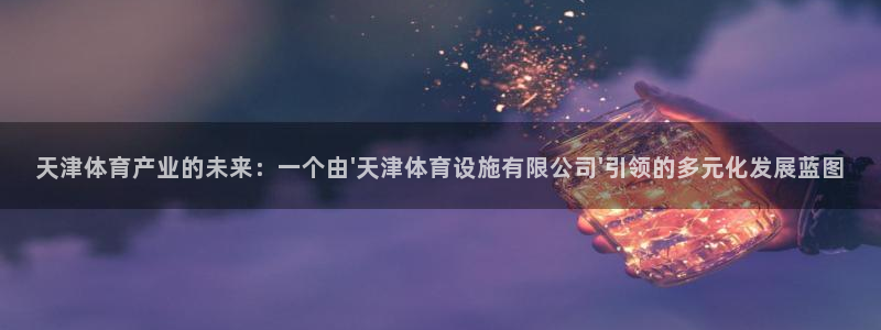 意昂平台体育：天津体育产业的未来：一个由\'天津体育设施有限